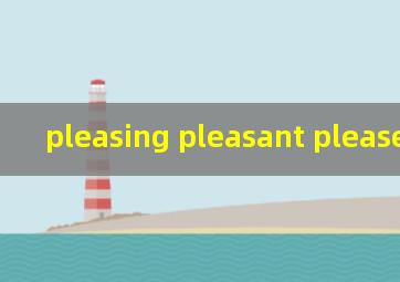 pleasing pleasant pleased区别